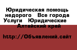 Юридическая помощь недорого - Все города Услуги » Юридические   . Алтайский край